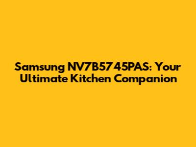Samsung NV7B5745PAS: Your Ultimate Kitchen Companion