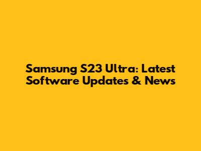 Samsung S23 Ultra: Latest Software Updates & News