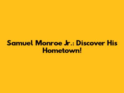 Samuel Monroe Jr.: Discover His Hometown!