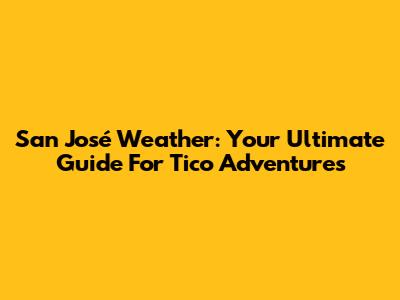San José Weather: Your Ultimate Guide For Tico Adventures