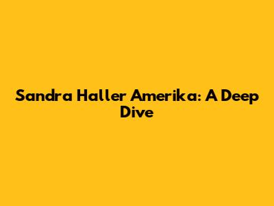 Sandra Haller Amerika: A Deep Dive
