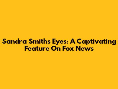 Sandra Smith's Eyes: A Captivating Feature On Fox News