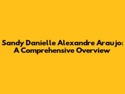 Sandy Danielle Alexandre Araujo: A Comprehensive Overview