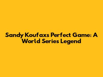 Sandy Koufax's Perfect Game: A World Series Legend