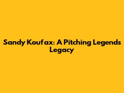 Sandy Koufax: A Pitching Legend's Legacy