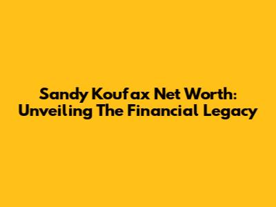Sandy Koufax Net Worth: Unveiling The Financial Legacy