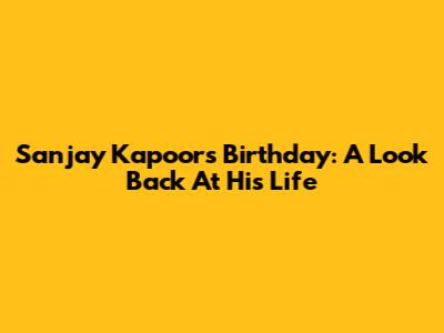 Sanjay Kapoor's Birthday: A Look Back At His Life