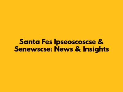 Santa Fe's Ipseoscoscse & Senewscse: News & Insights