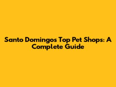 Santo Domingo's Top Pet Shops: A Complete Guide