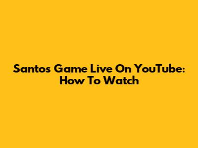 Santos Game Live On YouTube: How To Watch