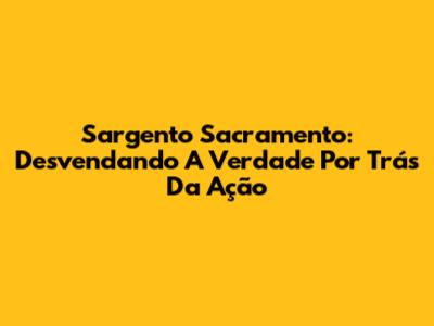 Sargento Sacramento: Desvendando A Verdade Por Trás Da Ação
