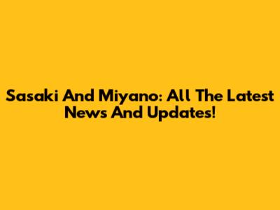 Sasaki And Miyano: All The Latest News And Updates!