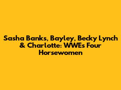 Sasha Banks, Bayley, Becky Lynch & Charlotte: WWE's Four Horsewomen