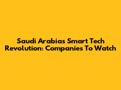 Saudi Arabia's Smart Tech Revolution: Companies To Watch