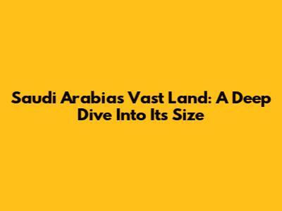 Saudi Arabia's Vast Land: A Deep Dive Into Its Size