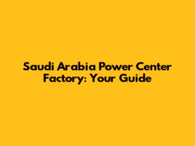 Saudi Arabia Power Center Factory: Your Guide