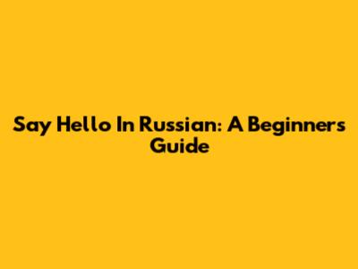 Say Hello In Russian: A Beginner's Guide
