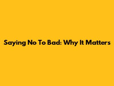 Saying No To Bad: Why It Matters