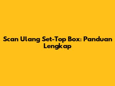 Scan Ulang Set-Top Box: Panduan Lengkap