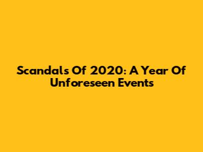 Scandals Of 2020: A Year Of Unforeseen Events