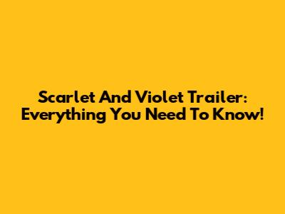 Scarlet And Violet Trailer: Everything You Need To Know!