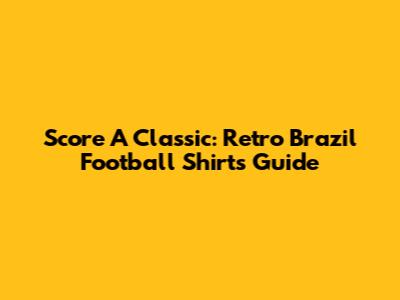 Score A Classic: Retro Brazil Football Shirts Guide