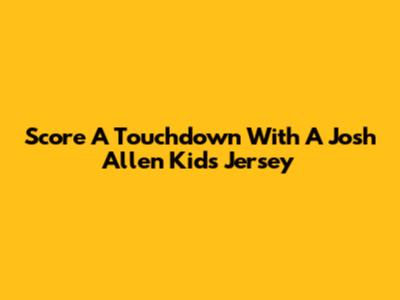 Score A Touchdown With A Josh Allen Kids Jersey