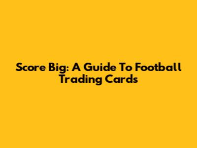 Score Big: A Guide To Football Trading Cards
