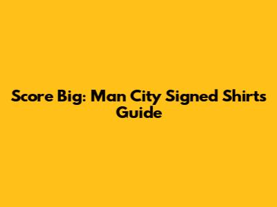 Score Big: Man City Signed Shirts Guide