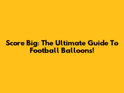 Score Big: The Ultimate Guide To Football Balloons!