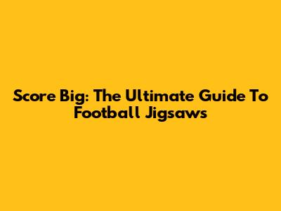 Score Big: The Ultimate Guide To Football Jigsaws