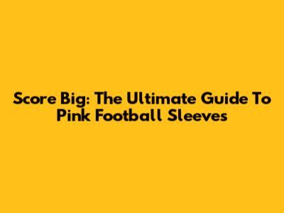 Score Big: The Ultimate Guide To Pink Football Sleeves