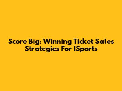 Score Big: Winning Ticket Sales Strategies For ISports