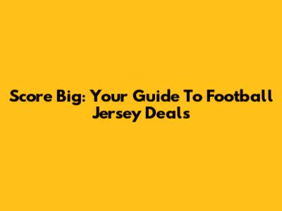Score Big: Your Guide To Football Jersey Deals