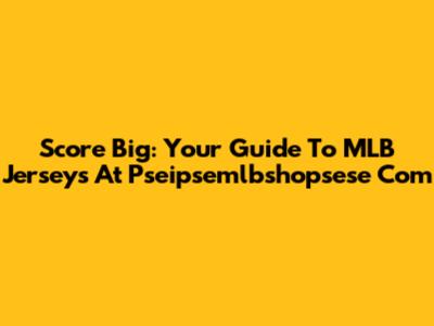 Score Big: Your Guide To MLB Jerseys At Pseipsemlbshopsese Com