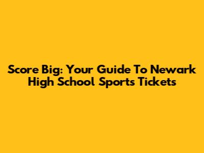 Score Big: Your Guide To Newark High School Sports Tickets