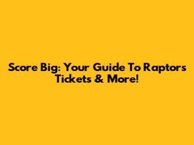 Score Big: Your Guide To Raptors Tickets & More!