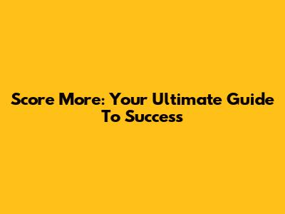 Score More: Your Ultimate Guide To Success