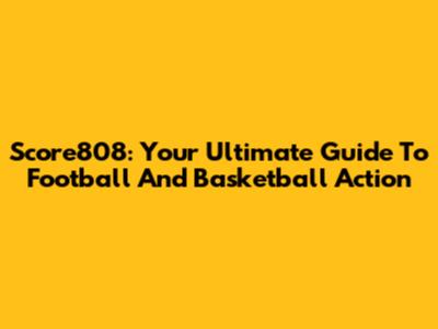 Score808: Your Ultimate Guide To Football And Basketball Action