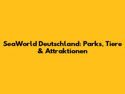 SeaWorld Deutschland: Parks, Tiere & Attraktionen