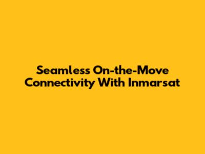 Seamless On-the-Move Connectivity With Inmarsat