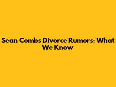 Sean Combs Divorce Rumors: What We Know