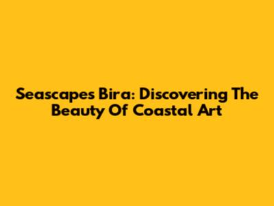 Seascapes Bira: Discovering The Beauty Of Coastal Art