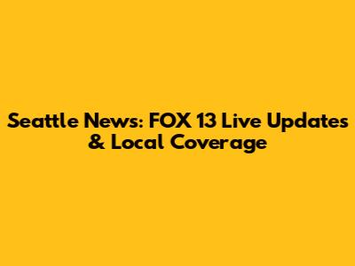 Seattle News: FOX 13 Live Updates & Local Coverage