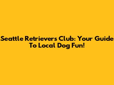 Seattle Retrievers Club: Your Guide To Local Dog Fun!