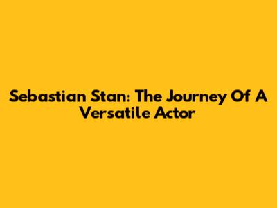Sebastian Stan: The Journey Of A Versatile Actor