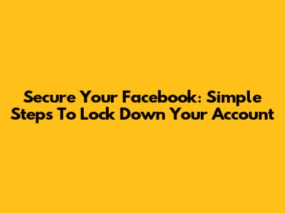 Secure Your Facebook: Simple Steps To Lock Down Your Account
