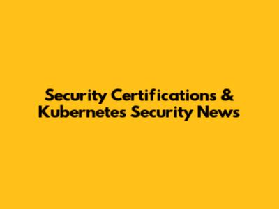 Security Certifications & Kubernetes Security News