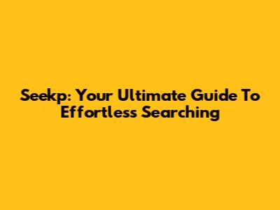 Seekp: Your Ultimate Guide To Effortless Searching