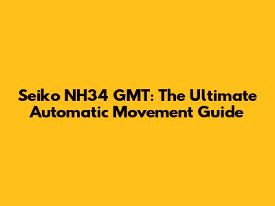 Seiko NH34 GMT: The Ultimate Automatic Movement Guide